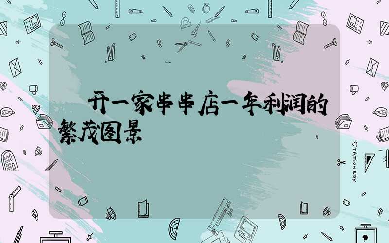  开一家串串店一年利润的繁茂图景